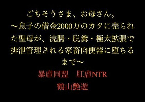 ごちそうさま、お母さん。〜息子の借金2000万のカタに売られた聖母が、浣腸・脱糞・極太拡張で排泄管理される家畜肉便器に堕ちるまで〜